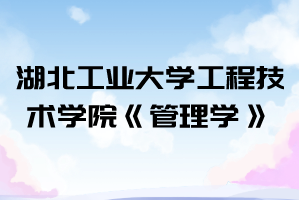 2021年湖北工業(yè)大學工程技術學院普通專升本《管理學》考試大綱