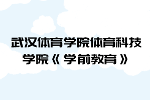 2021年武漢體育學(xué)院體育科技學(xué)院普通專(zhuān)升本《學(xué)前教育》考試大綱
