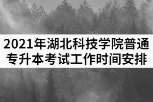 2021年湖北科技學(xué)院普通專(zhuān)升本考試工作時(shí)間安排