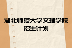 2021年湖北師范大學(xué)文理學(xué)院普通專升本各專業(yè)招生計(jì)劃