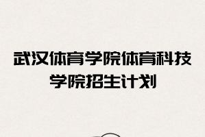 2021年武漢體育學院體育科技學院普通專升本招生計劃