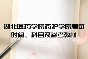 2021年湖北醫(yī)藥學(xué)院藥護(hù)學(xué)院普通專升本考試時(shí)間、科目及參考教材