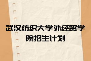 2021年武漢紡織大學外經(jīng)貿(mào)學院普通專升本招生計劃