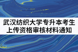 2021年武漢紡織大學普通專升本考生上傳資格審核材料通知