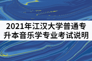 2021年江漢大學(xué)普通專升本音樂學(xué)專業(yè)考試說明（一