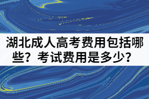湖北成人高考費用包括哪些？考試費用是多少？