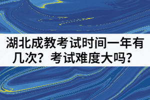 湖北成教考試時間一年有幾次？考試難度大嗎？