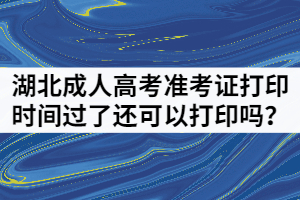 湖北成人高考準(zhǔn)考證打印時間過了還可以打印嗎？