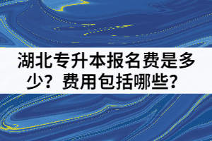 湖北專升本報(bào)名費(fèi)是多少？費(fèi)用包括哪些？