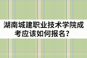 2021年湖南城建職業(yè)技術(shù)學(xué)院成人高考應(yīng)該如何報(bào)名？