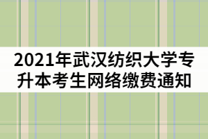 2021年武漢紡織大學(xué)專升本考生網(wǎng)絡(luò)繳費(fèi)通知