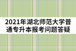2021年湖北師范大學(xué)普通專(zhuān)升本報(bào)考問(wèn)題答疑