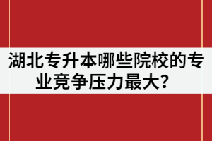 2021年湖北專升本報名人數(shù)超過7萬，哪些院校的專業(yè)競爭壓力最大？