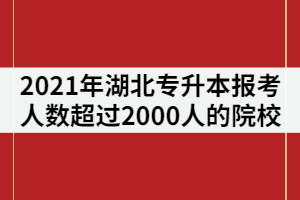 2021年湖北專升本報考人數(shù)超過2000人的院校有那些？