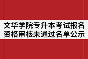 文華學(xué)院2021年專(zhuān)升本考試報(bào)名資格審核未通過(guò)名單公示