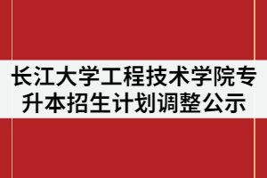 2021年長江大學(xué)工程技術(shù)學(xué)院普通專升本招生計劃調(diào)整情況公示