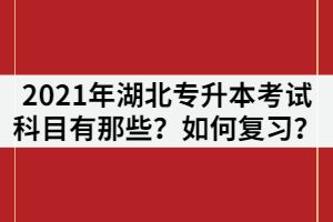 2021年湖北專升本考試科目有那些？各科目如何復(fù)習(xí)？