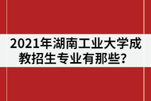 2021年湖南工業(yè)大學(xué)成教招生專業(yè)有那些？