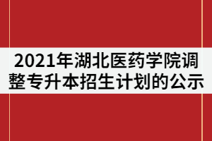 2021年湖北醫(yī)藥學院調(diào)整普通專升本招生計劃的公示