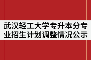 2021年武漢輕工大學(xué)普通專(zhuān)升本分專(zhuān)業(yè)招生計(jì)劃調(diào)整情況公示