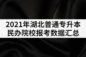 2021年湖北普通專升本民辦院校報考數據匯總