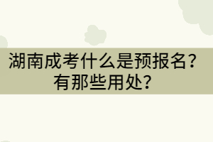 湖南成考什么是預報名？有那些用處？