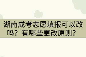 湖南成考志愿填報可以改嗎？有哪些更改原則？