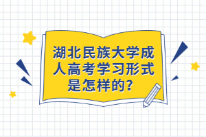 湖北民族大學(xué)成人高考學(xué)習(xí)形式是怎樣的？