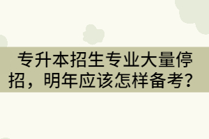 2021年湖北專升本招生專業(yè)大量停招，明年應(yīng)該怎樣備考？