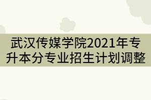 武漢傳媒學院2021年普通專升本分專業(yè)招生計劃調(diào)整公示