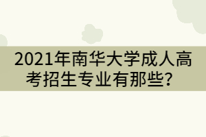 2021年南華大學(xué)成人高考招生專業(yè)有那些？