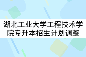 湖北工業(yè)大學工程技術學院2021年專升本專業(yè)招生計劃調整公示