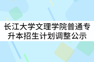 2021年長江大學(xué)文理學(xué)院普通專升本招生計劃調(diào)整公示