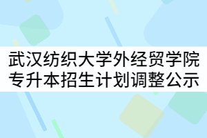 武漢紡織大學外經(jīng)貿(mào)學院2021年普通專升本分專業(yè)招生計劃調(diào)整公示