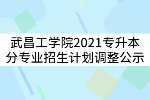 武昌工學院2021年普通專升本分專業(yè)招生計劃調(diào)整公示