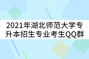 2021年湖北師范大學(xué)專(zhuān)升本各招生專(zhuān)業(yè)考生QQ群