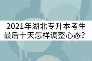 2021年湖北普通專升本考生最后十天怎樣調(diào)整心態(tài)?