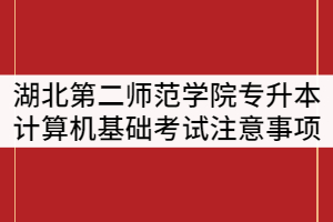 湖北第二師范學院2021年專升本計算機基礎上機考試注意事項通知