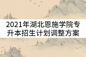 2021年湖北恩施學院普通專升本招生計劃調整方案
