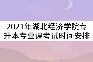 2021年湖北經(jīng)濟學(xué)院專升本考試專業(yè)課考試時間安排