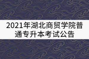 2021年湖北商貿學院普通專升本考試公告