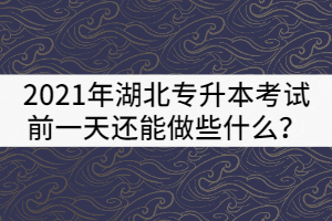 2021年湖北專(zhuān)升本考試前一天還能做些什么？