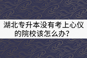 2021年湖北專升本沒有考上心儀的院校該怎么辦？