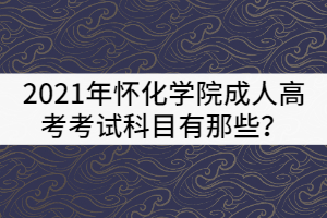 2021年懷化學(xué)院成人高考考試科目有那些？