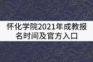 懷化學(xué)院2021年成教報(bào)名時間及官方入口