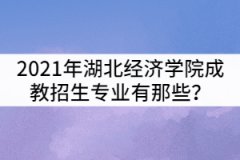 2021年湖北經(jīng)濟學院成教招生專業(yè)有那些？