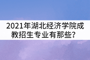 2021年湖北經(jīng)濟(jì)學(xué)院成教招生專業(yè)有那些？