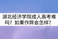 湖北經(jīng)濟學(xué)院成人高考難嗎？如果作弊會怎樣？