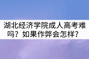 湖北經(jīng)濟(jì)學(xué)院成人高考難嗎？如果作弊會怎樣？