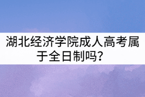 湖北經(jīng)濟(jì)學(xué)院成人高考屬于全日制嗎？
